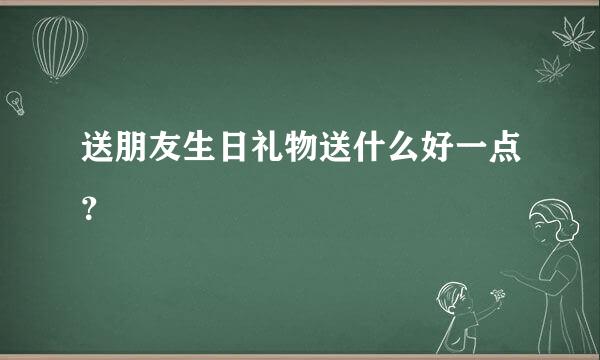 送朋友生日礼物送什么好一点？