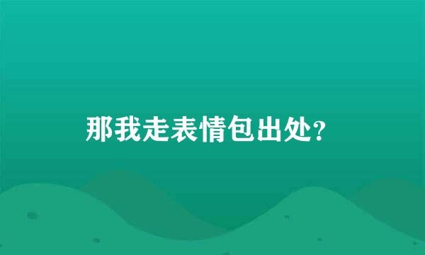 那我走表情包出处？