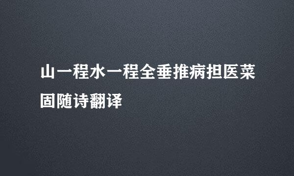 山一程水一程全垂推病担医菜固随诗翻译