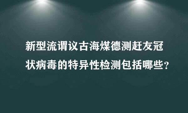 新型流谓议古海煤德测赶友冠状病毒的特异性检测包括哪些？