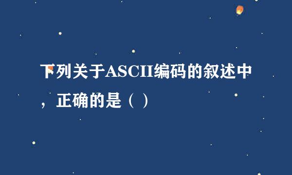 下列关于ASCII编码的叙述中，正确的是（）