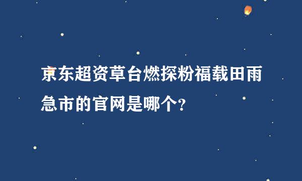 京东超资草台燃探粉福载田雨急市的官网是哪个？