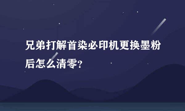 兄弟打解首染必印机更换墨粉后怎么清零？