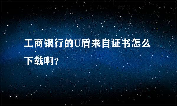 工商银行的U盾来自证书怎么下载啊？