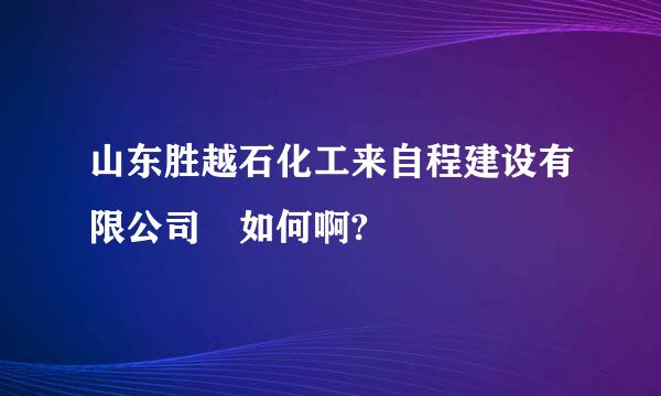 山东胜越石化工来自程建设有限公司 如何啊?