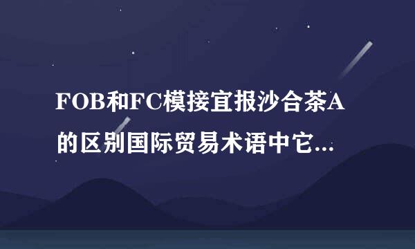 FOB和FC模接宜报沙合茶A的区别国际贸易术语中它来自们的具体不同点