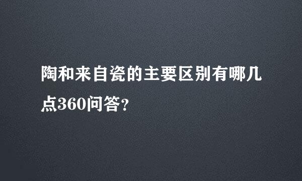 陶和来自瓷的主要区别有哪几点360问答？