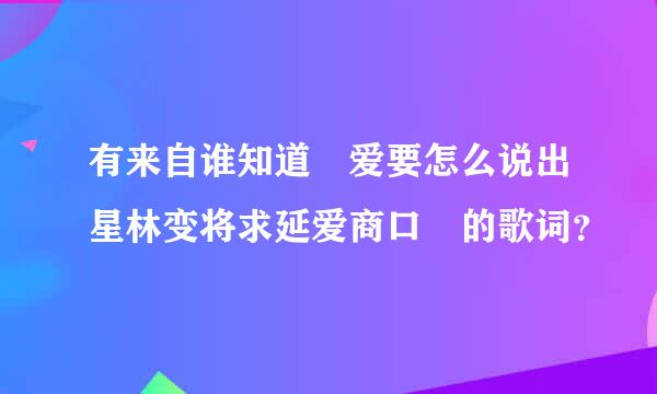 有来自谁知道 爱要怎么说出星林变将求延爱商口 的歌词？