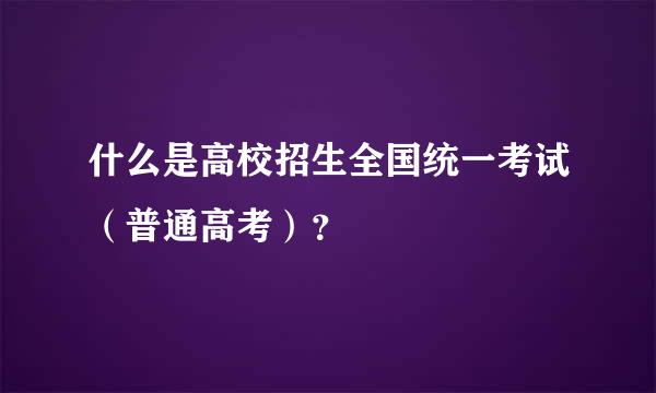 什么是高校招生全国统一考试（普通高考）？