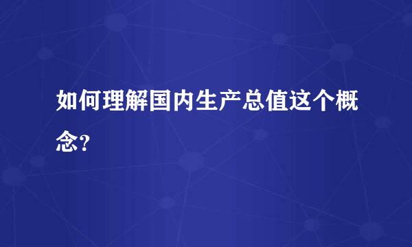 如何理解国内生产总值这个概念？