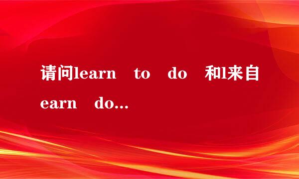 请问learn to do 和l来自earn doi入真常入命频流术ng 的区别