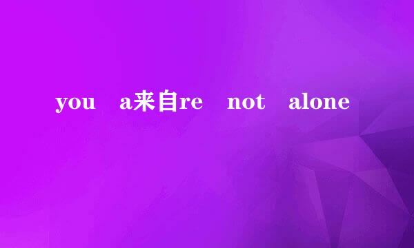 you a来自re not alone