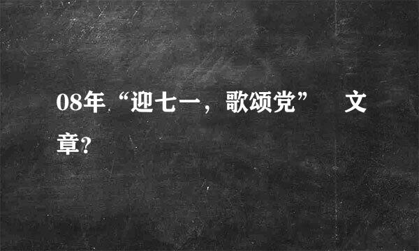 08年“迎七一，歌颂党” 文章？