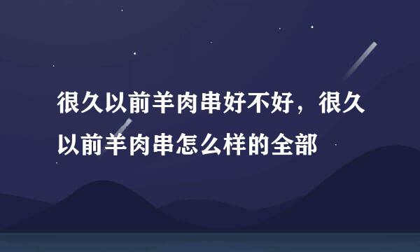 很久以前羊肉串好不好，很久以前羊肉串怎么样的全部