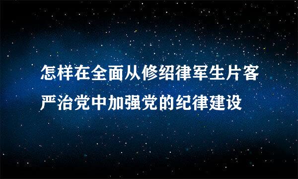 怎样在全面从修绍律军生片客严治党中加强党的纪律建设