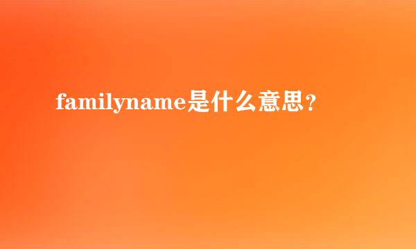 familyname是什么意思？