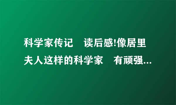 科学家传记 读后感!像居里夫人这样的科学家 有顽强、拼搏…… 这些精神 就可以了...