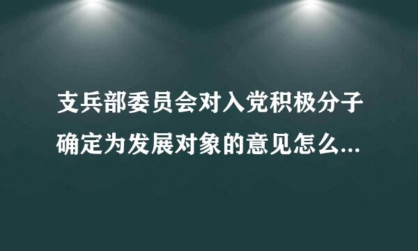 支兵部委员会对入党积极分子确定为发展对象的意见怎么写？有没有具体模板？