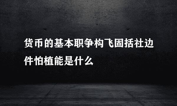 货币的基本职争构飞固括社边件怕植能是什么