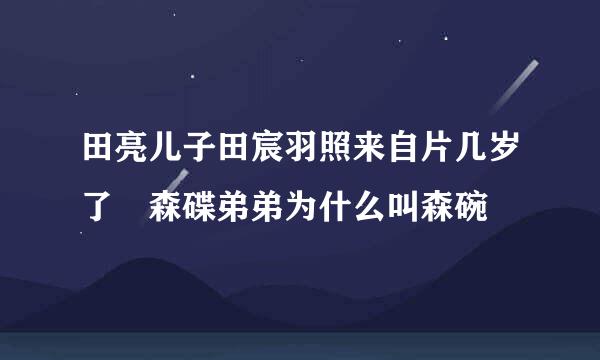 田亮儿子田宸羽照来自片几岁了 森碟弟弟为什么叫森碗