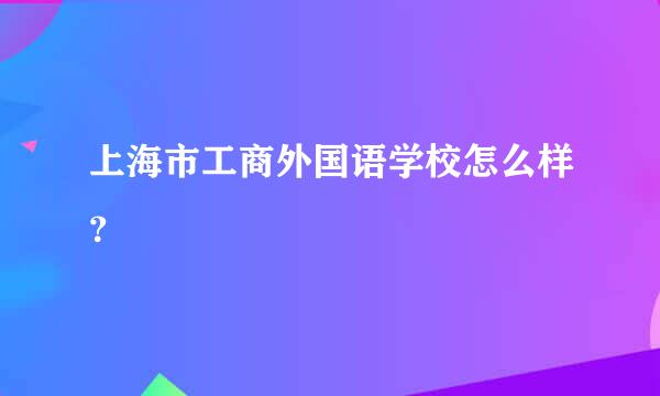 上海市工商外国语学校怎么样？