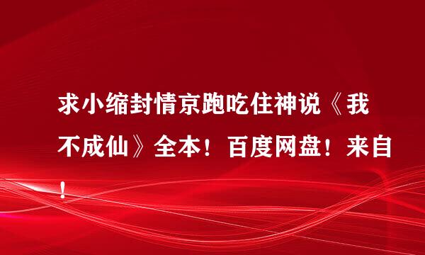 求小缩封情京跑吃住神说《我不成仙》全本！百度网盘！来自！