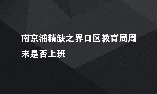 南京浦精缺之界口区教育局周末是否上班