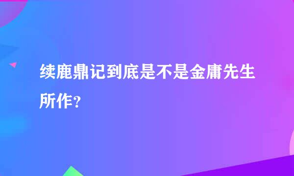 续鹿鼎记到底是不是金庸先生所作？