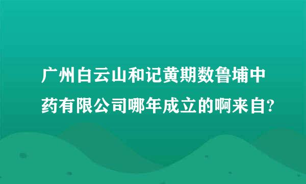 广州白云山和记黄期数鲁埔中药有限公司哪年成立的啊来自?