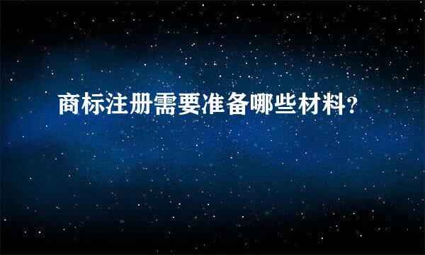 商标注册需要准备哪些材料？