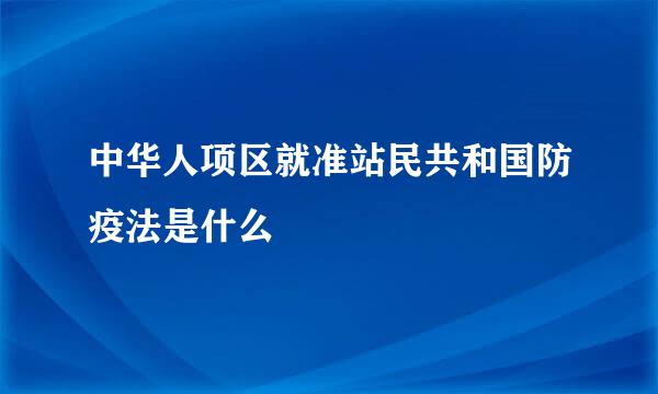 中华人项区就准站民共和国防疫法是什么