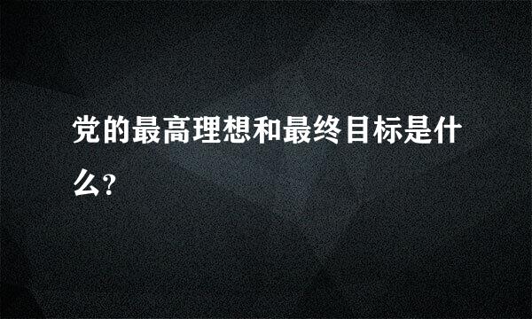 党的最高理想和最终目标是什么？