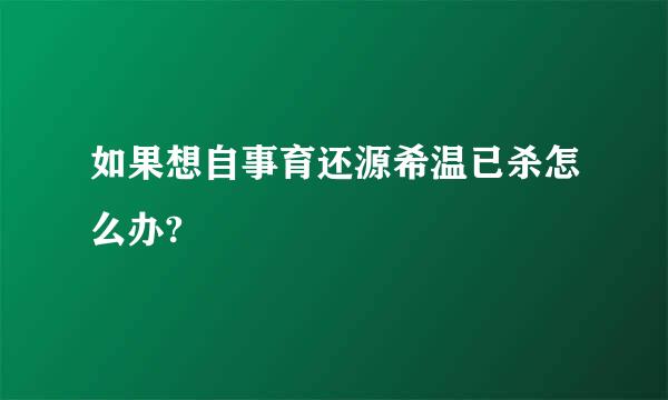 如果想自事育还源希温已杀怎么办?