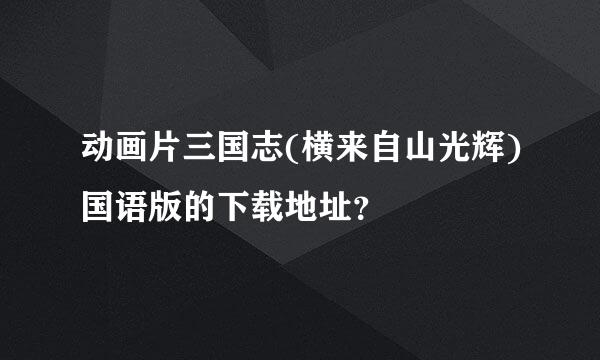 动画片三国志(横来自山光辉)国语版的下载地址？