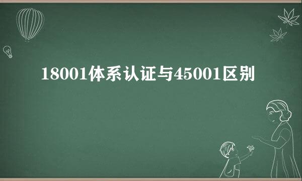 18001体系认证与45001区别