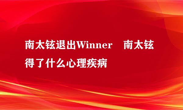 南太铉退出Winner 南太铉得了什么心理疾病