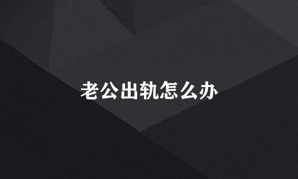 老公出轨怎么办