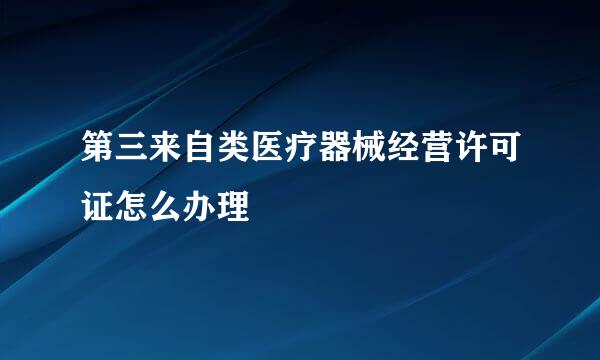 第三来自类医疗器械经营许可证怎么办理