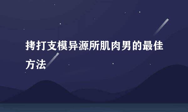 拷打支模异源所肌肉男的最佳方法