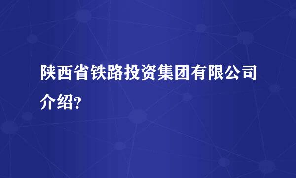 陕西省铁路投资集团有限公司介绍？