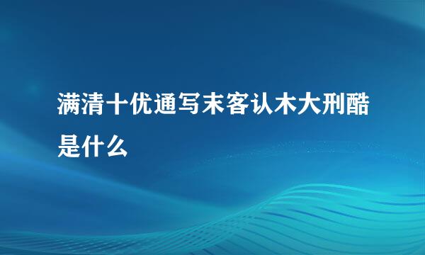 满清十优通写末客认木大刑酷是什么