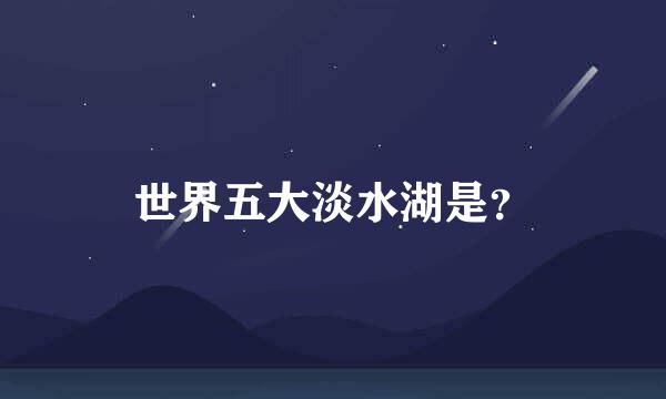 世界五大淡水湖是？