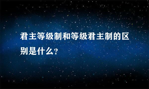 君主等级制和等级君主制的区别是什么？