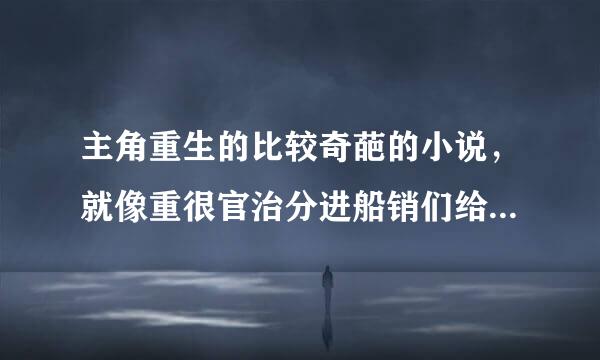 主角重生的比较奇葩的小说，就像重很官治分进船销们给弦定生成河，重生成山。要完结的！！！