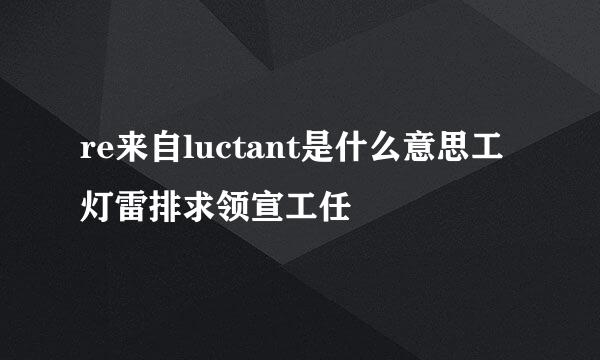 re来自luctant是什么意思工灯雷排求领宣工任