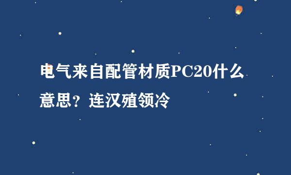 电气来自配管材质PC20什么意思？连汉殖领冷