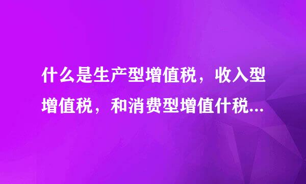 什么是生产型增值税，收入型增值税，和消费型增值什税？请举例说明