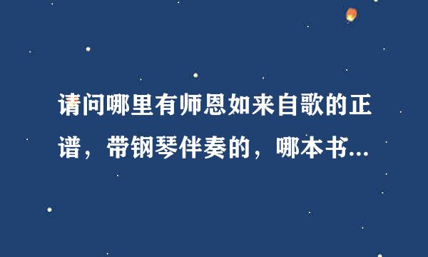 请问哪里有师恩如来自歌的正谱，带钢琴伴奏的，哪本书上有？杨小勇唱的。歌词是：世界上谁的孩子最多……