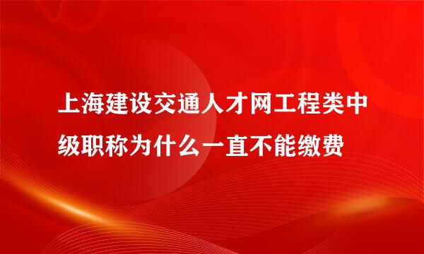 上海建设交通人才网工程类中级职称为什么一直不能缴费