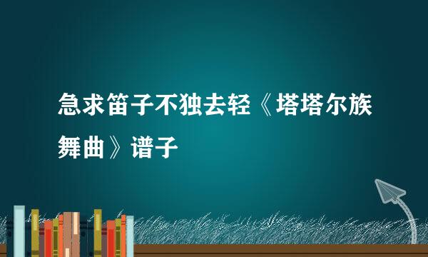 急求笛子不独去轻《塔塔尔族舞曲》谱子